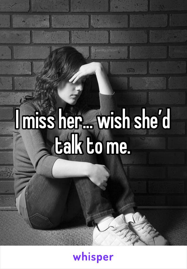 I miss her... wish she’d talk to me.