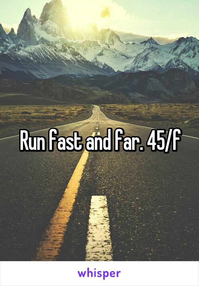 Run fast and far. 45/f