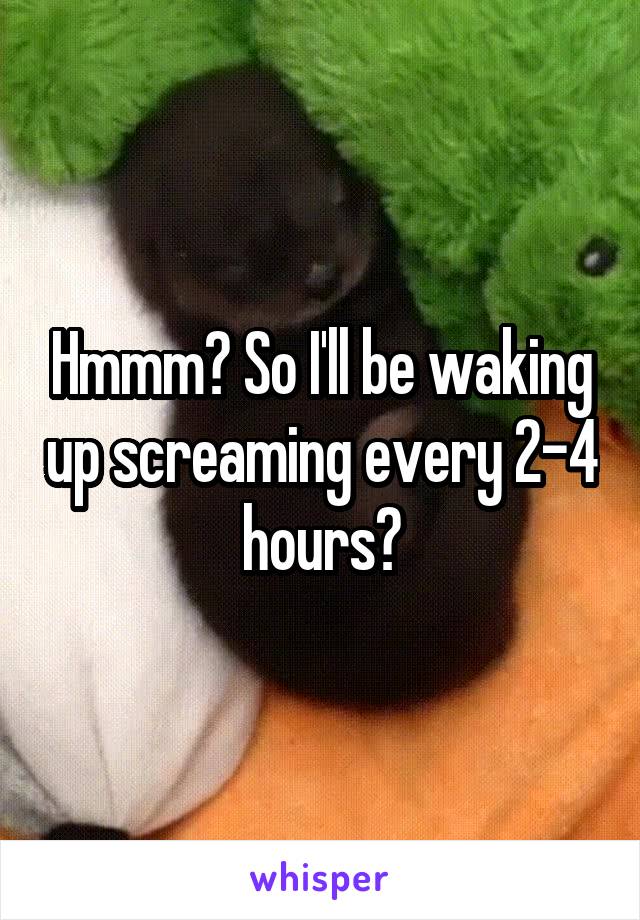 Hmmm? So I'll be waking up screaming every 2-4 hours?