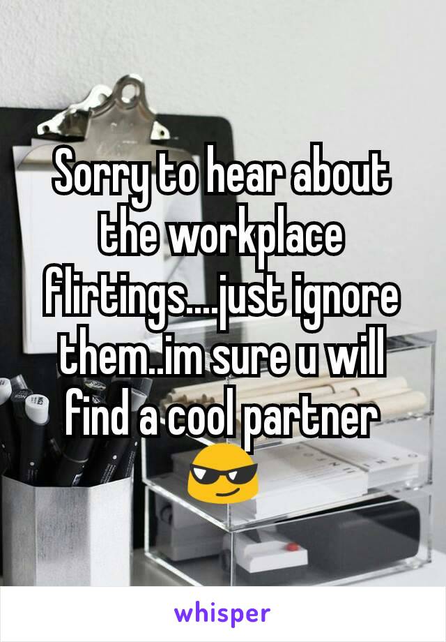 Sorry to hear about the workplace flirtings....just ignore them..im sure u will find a cool partner 😎
