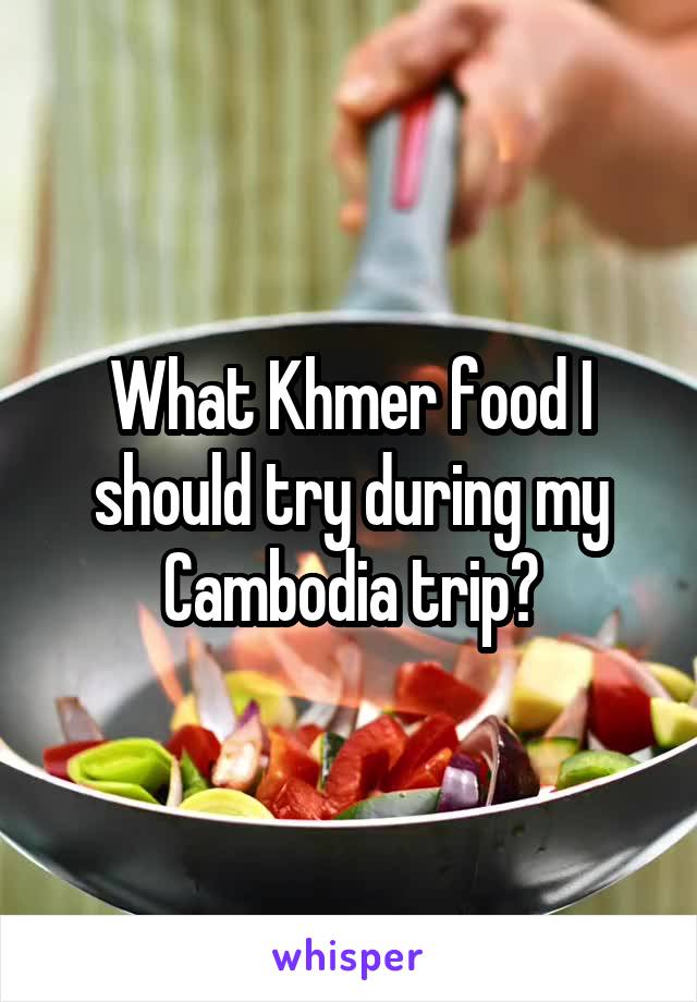 What Khmer food I should try during my Cambodia trip?
