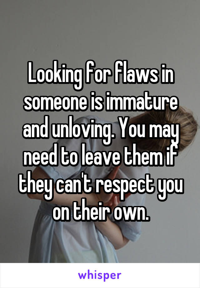 Looking for flaws in someone is immature and unloving. You may need to leave them if they can't respect you on their own.