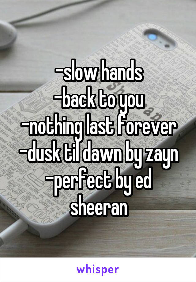 -slow hands
-back to you
-nothing last forever
-dusk til dawn by zayn
-perfect by ed sheeran