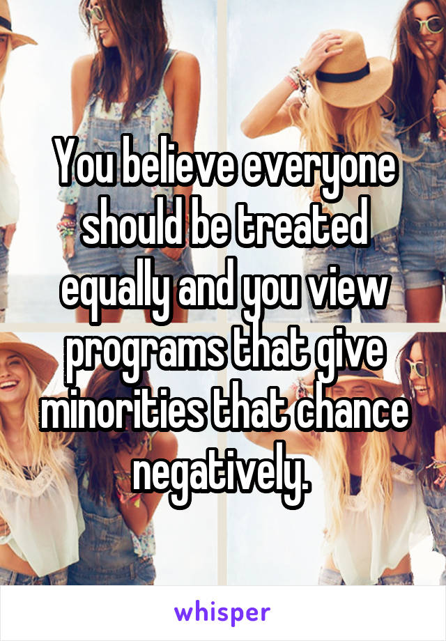 You believe everyone should be treated equally and you view programs that give minorities that chance negatively. 