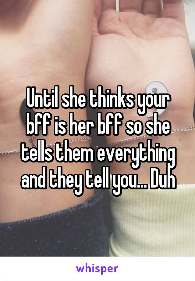 Until she thinks your bff is her bff so she tells them everything and they tell you... Duh