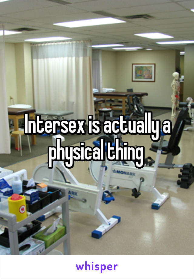 Intersex is actually a physical thing 
