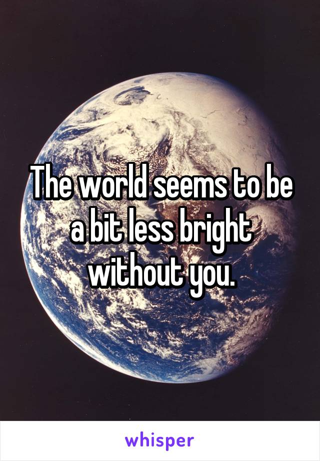 The world seems to be a bit less bright without you.