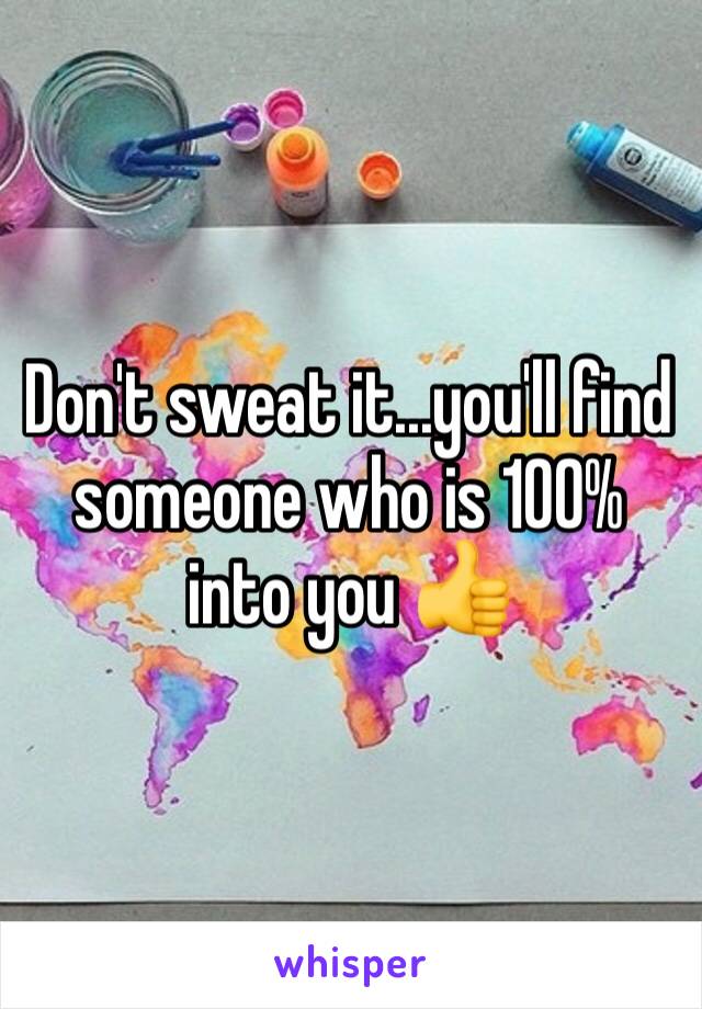 Don't sweat it...you'll find someone who is 100% into you 👍