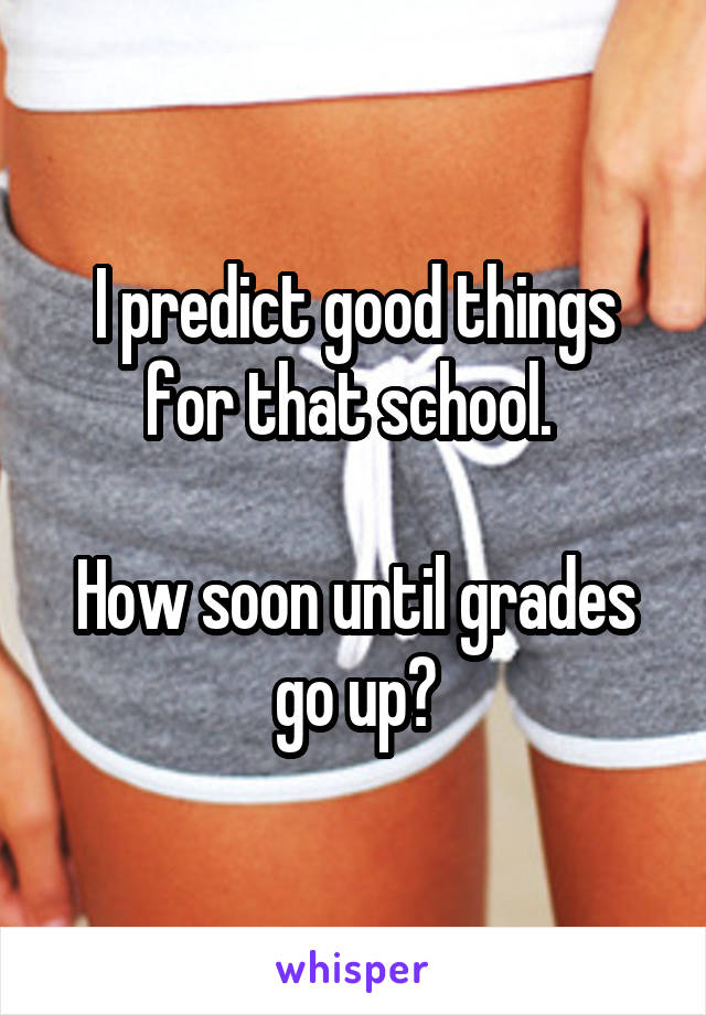 I predict good things for that school. 

How soon until grades go up?