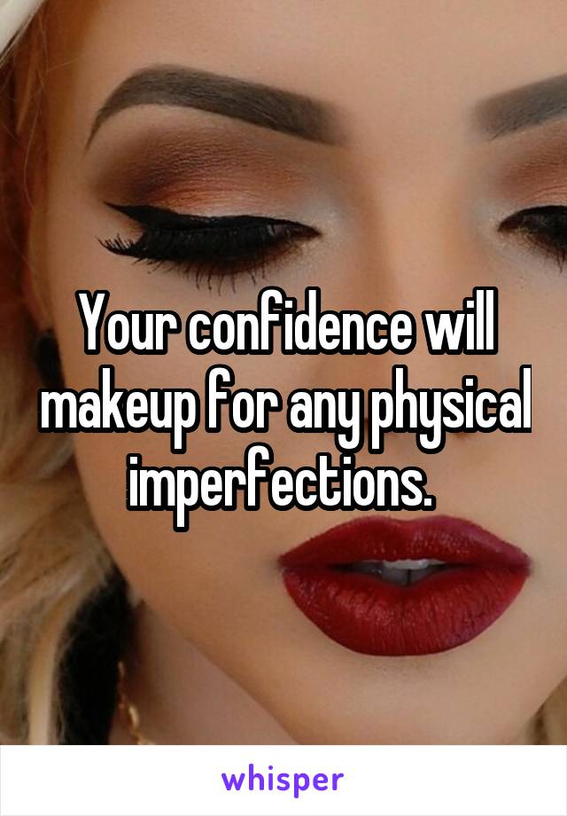 Your confidence will makeup for any physical imperfections. 