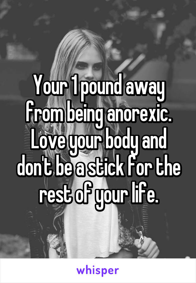 Your 1 pound away from being anorexic. Love your body and don't be a stick for the rest of your life.