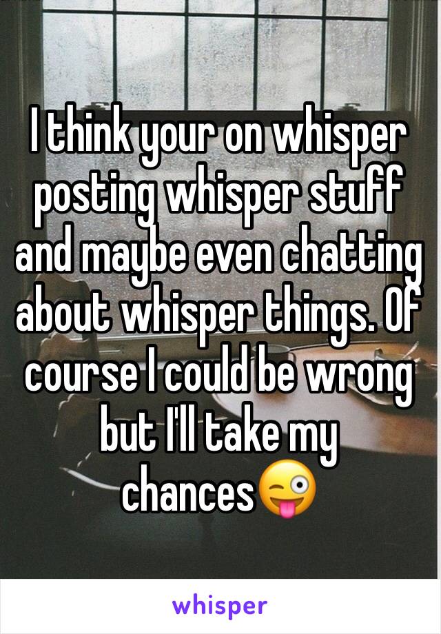 I think your on whisper posting whisper stuff and maybe even chatting about whisper things. Of course I could be wrong but I'll take my chances😜