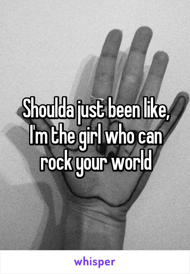Shoulda just been like, I'm the girl who can rock your world
