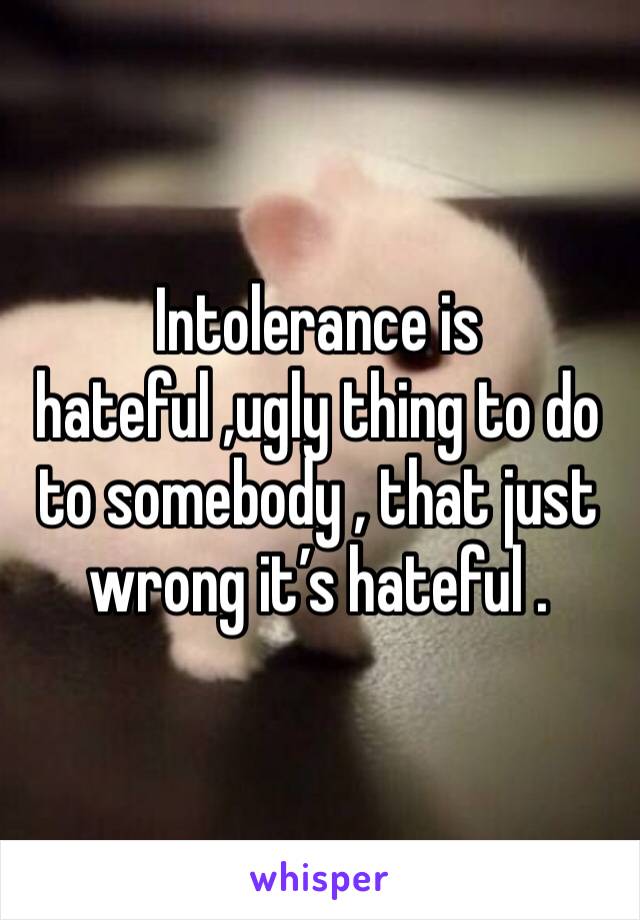Intolerance is hateful ,ugly thing to do to somebody , that just wrong it’s hateful . 
