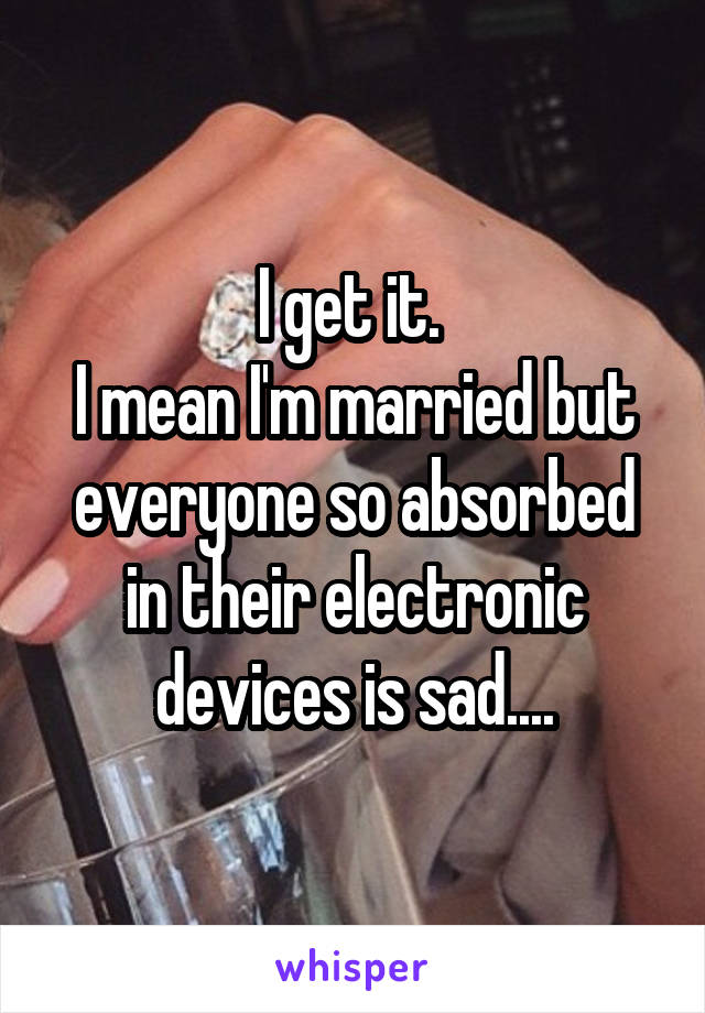 I get it. 
I mean I'm married but everyone so absorbed in their electronic devices is sad....