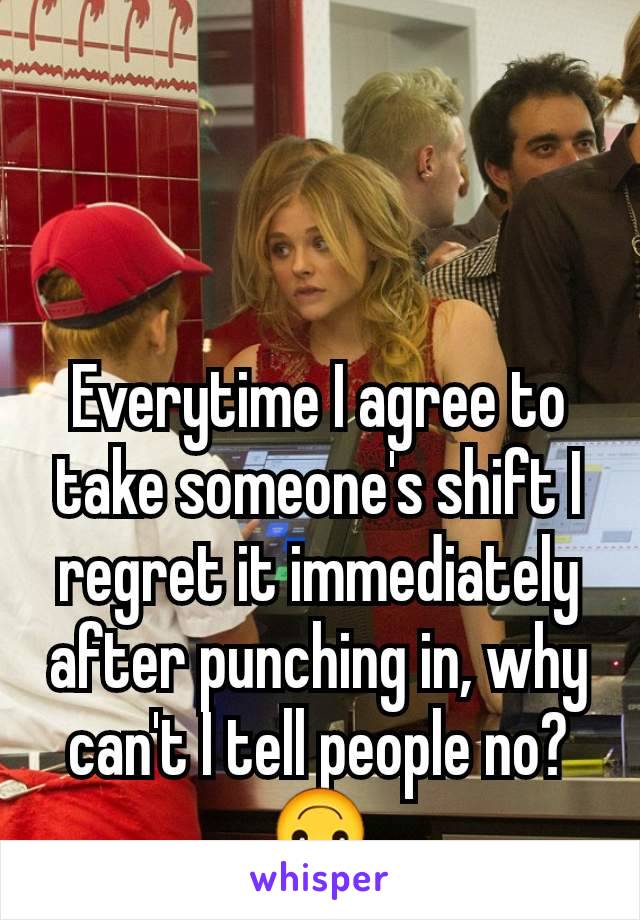 Everytime I agree to take someone's shift I regret it immediately after punching in, why can't I tell people no?🙃
