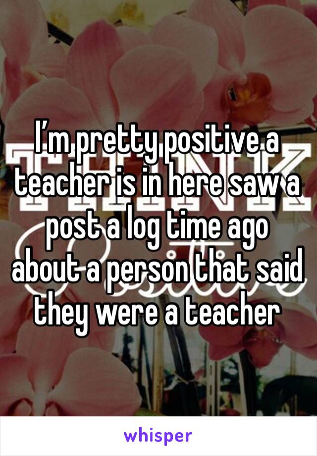 I’m pretty positive a teacher is in here saw a post a log time ago about a person that said they were a teacher