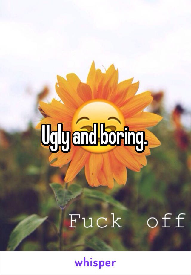 Ugly and boring. 