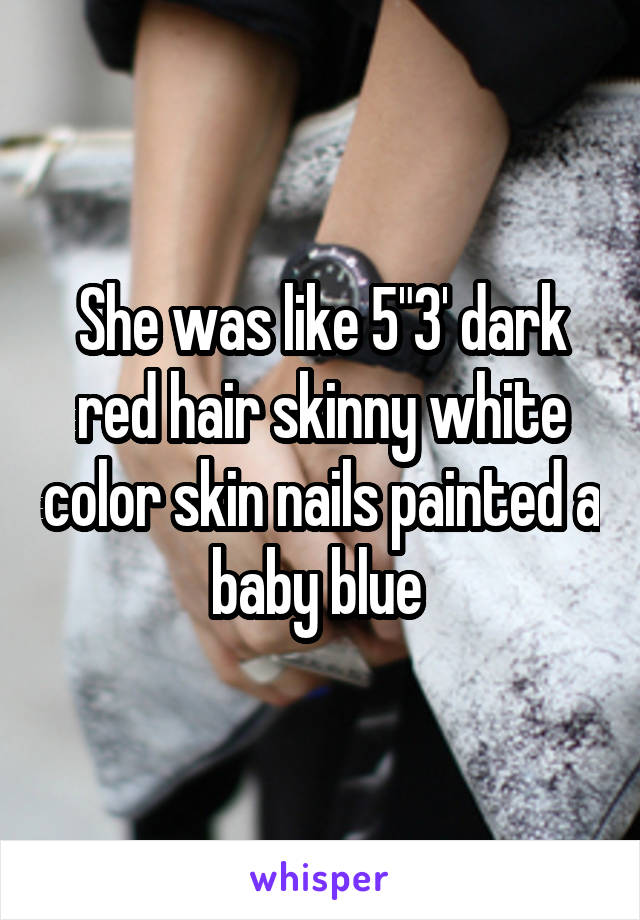 She was like 5"3' dark red hair skinny white color skin nails painted a baby blue 
