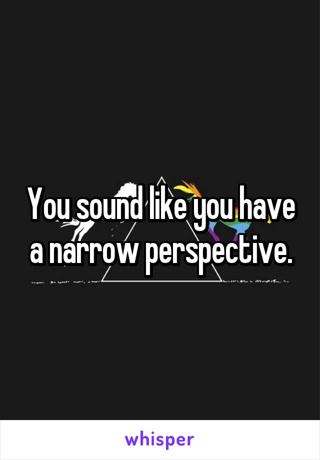You sound like you have a narrow perspective.