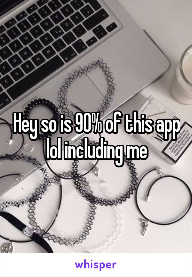 Hey so is 90% of this app lol including me