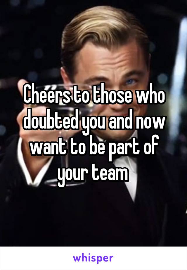 Cheers to those who doubted you and now want to be part of your team 