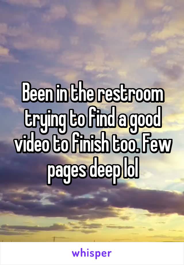 Been in the restroom trying to find a good video to finish too. Few pages deep lol