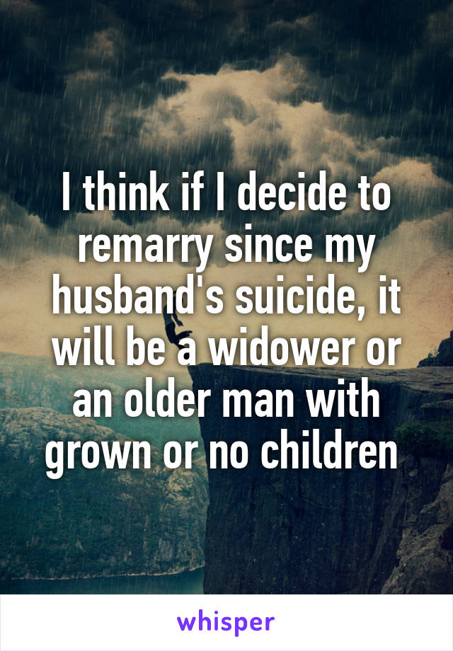 I think if I decide to remarry since my husband's suicide, it will be a widower or an older man with grown or no children 