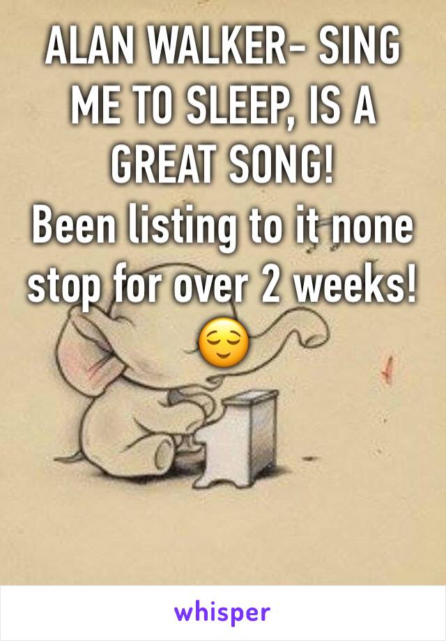 ALAN WALKER- SING ME TO SLEEP, IS A GREAT SONG! 
Been listing to it none stop for over 2 weeks!😌