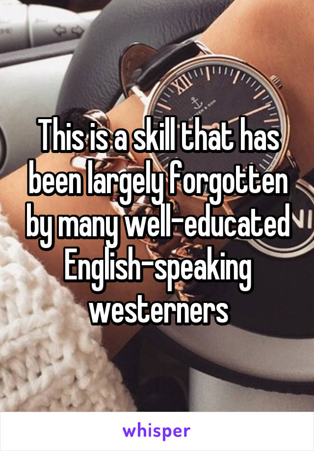 This is a skill that has been largely forgotten by many well-educated English-speaking westerners