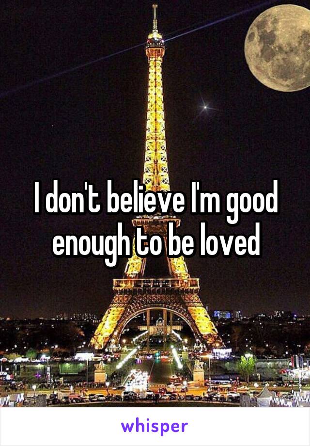I don't believe I'm good enough to be loved