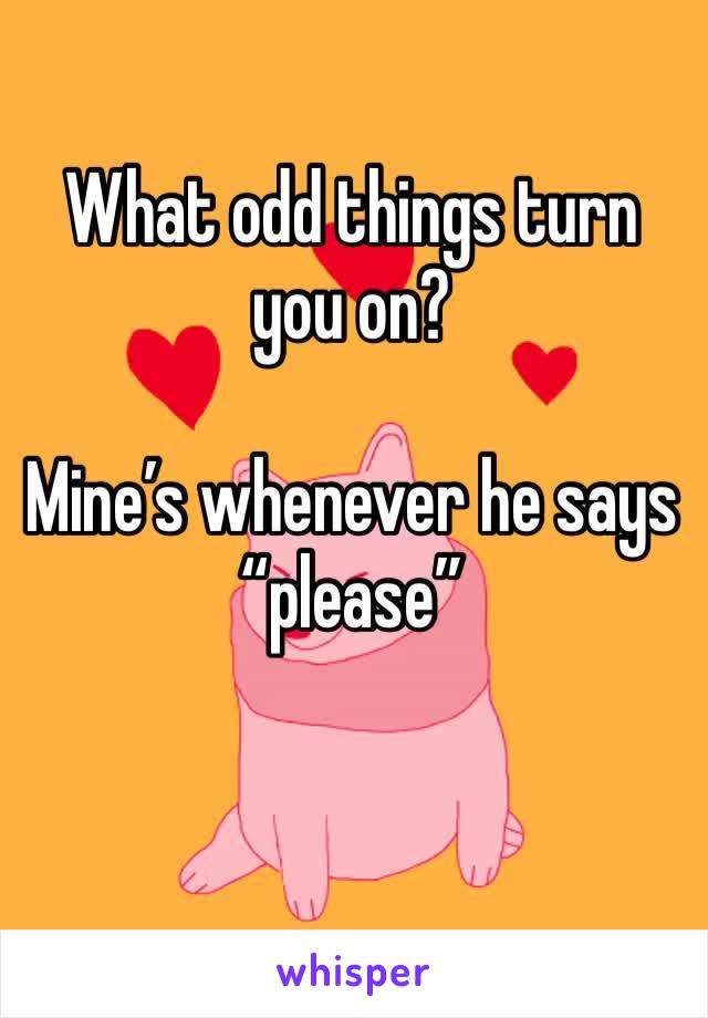 What odd things turn you on?

Mine’s whenever he says “please” 