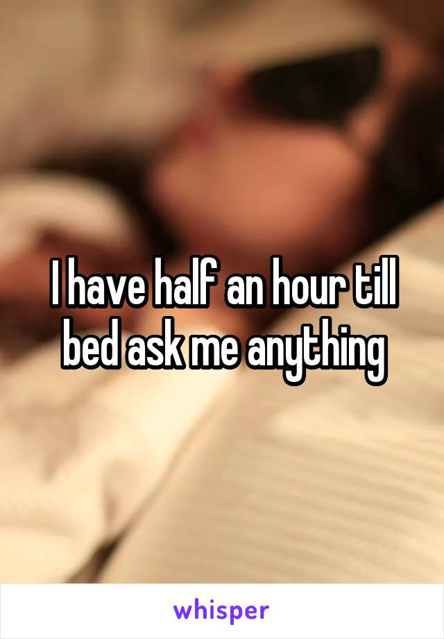 I have half an hour till bed ask me anything
