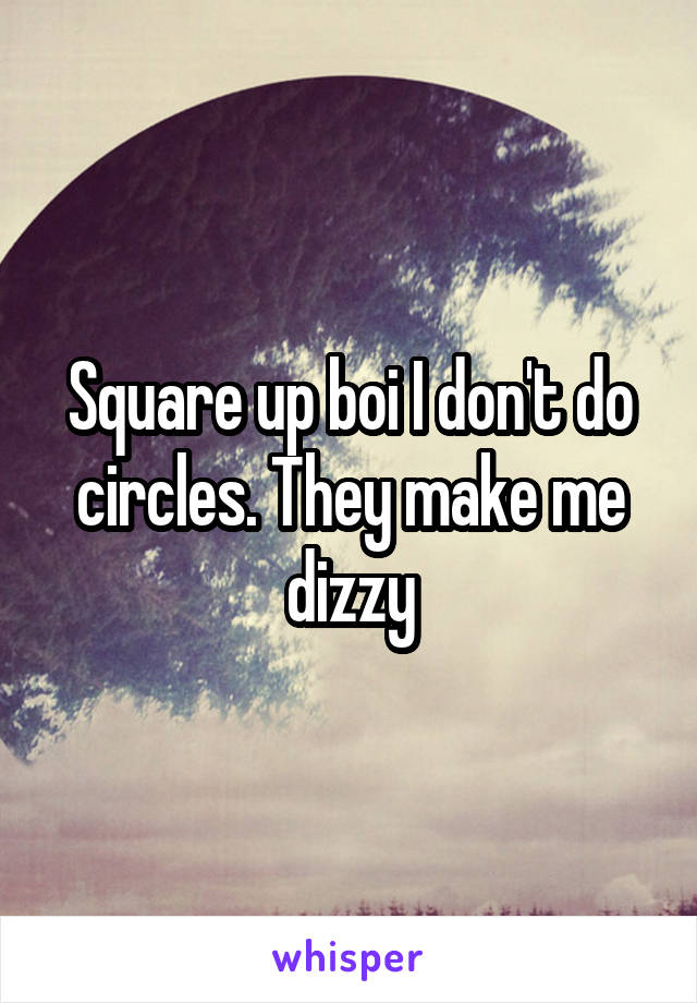 Square up boi I don't do circles. They make me dizzy
