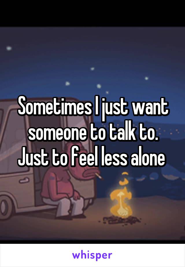 Sometimes I just want someone to talk to. Just to feel less alone 
