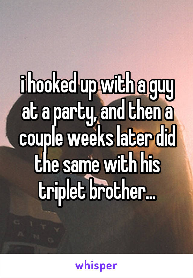 i hooked up with a guy at a party, and then a couple weeks later did the same with his triplet brother...