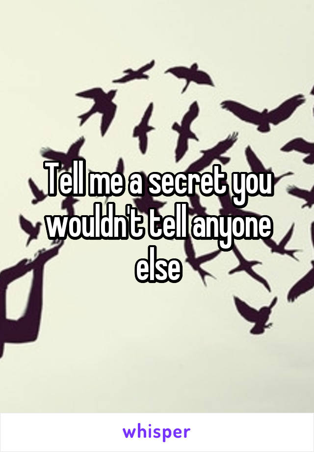 Tell me a secret you wouldn't tell anyone else