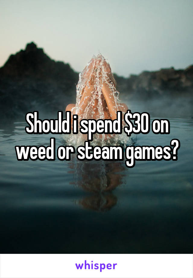 Should i spend $30 on weed or steam games?