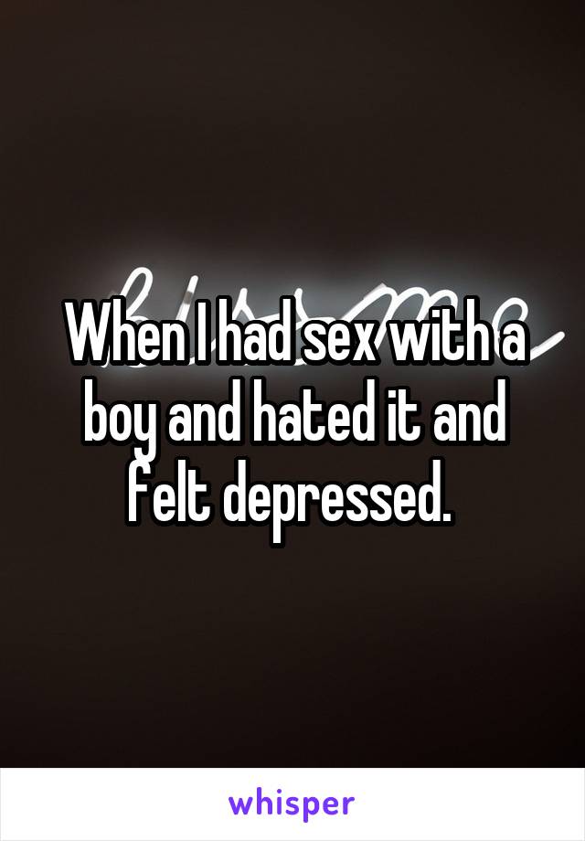When I had sex with a boy and hated it and felt depressed. 