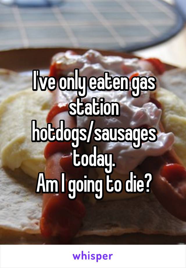 I've only eaten gas station hotdogs/sausages today.
Am I going to die?