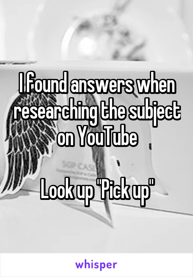 I found answers when researching the subject on YouTube

Look up "Pick up"