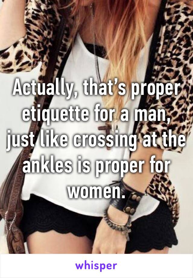 Actually, that’s proper etiquette for a man, just like crossing at the ankles is proper for women. 