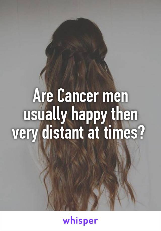 Are Cancer men usually happy then very distant at times? 