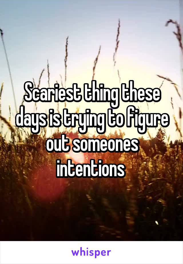 Scariest thing these days is trying to figure out someones intentions 