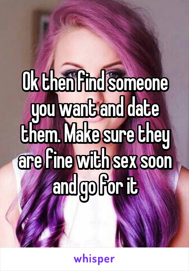 Ok then find someone you want and date them. Make sure they are fine with sex soon and go for it