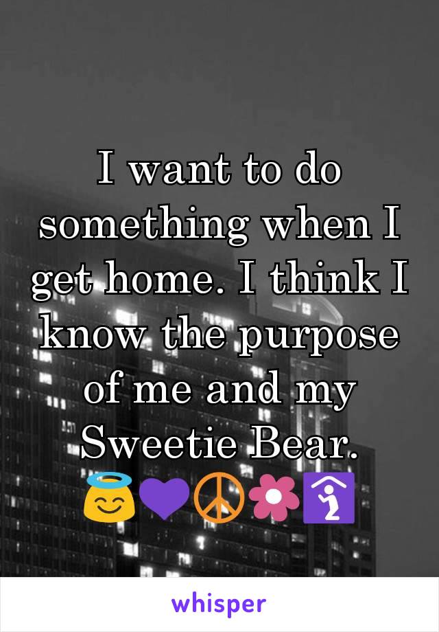 I want to do something when I get home. I think I know the purpose of me and my Sweetie Bear.
😇💜☮️🌼🛐