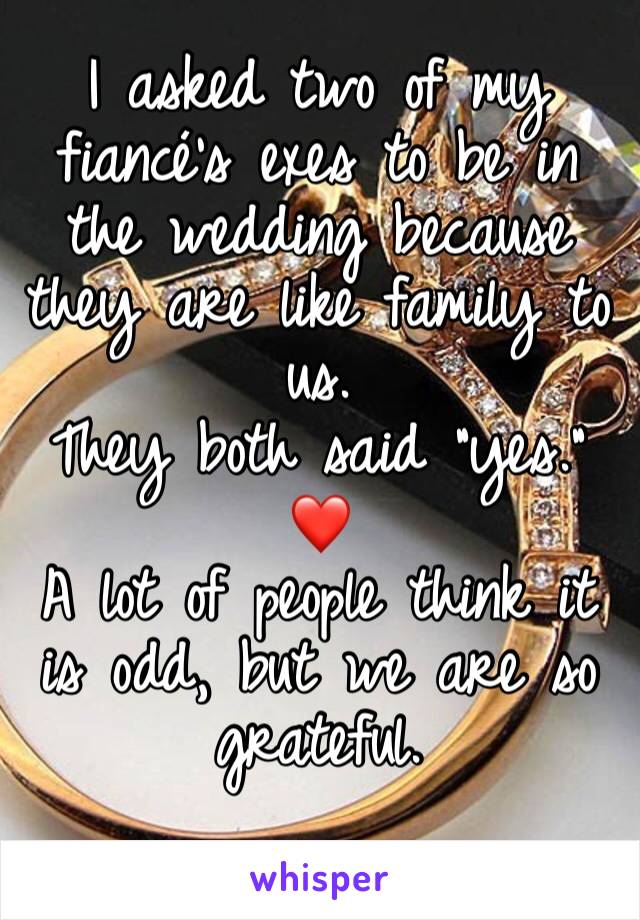 I asked two of my fiancé’s exes to be in the wedding because they are like family to us.
They both said “yes.”
❤️
A lot of people think it is odd, but we are so grateful.