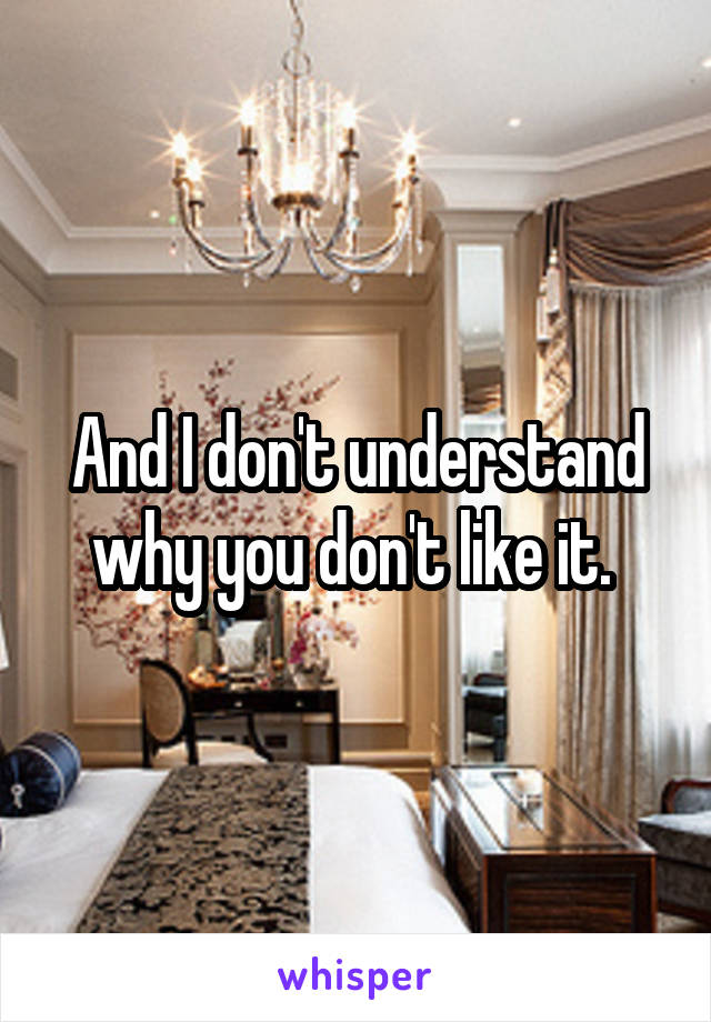 And I don't understand why you don't like it. 