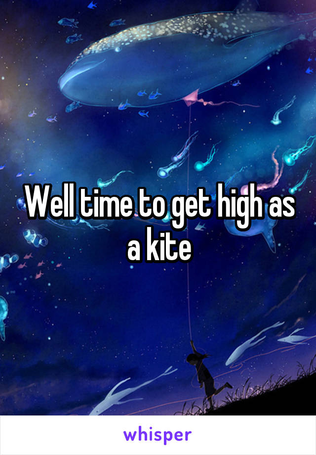 Well time to get high as a kite