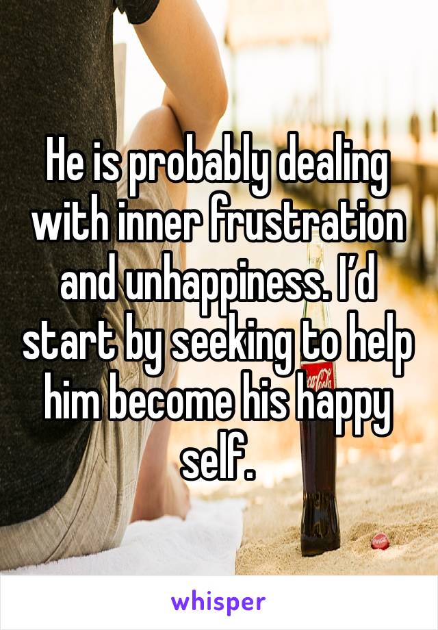 He is probably dealing with inner frustration and unhappiness. I’d start by seeking to help him become his happy self.